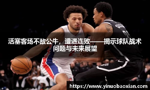 活塞客场不敌公牛，遭遇连败——揭示球队战术问题与未来展望