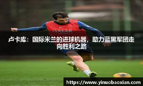 卢卡库：国际米兰的进球机器，助力蓝黑军团走向胜利之路