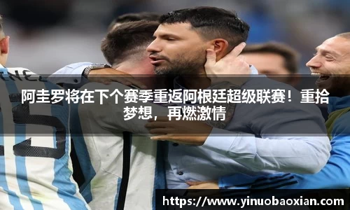 阿圭罗将在下个赛季重返阿根廷超级联赛！重拾梦想，再燃激情