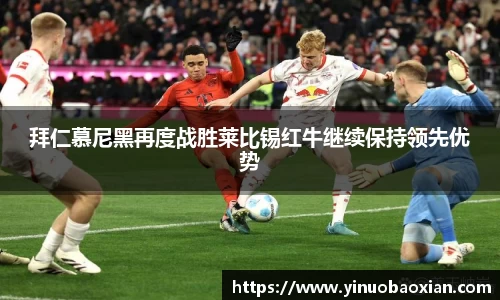 拜仁慕尼黑再度战胜莱比锡红牛继续保持领先优势