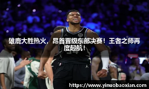 雄鹿大胜热火，昂首晋级东部决赛！王者之师再度起航！