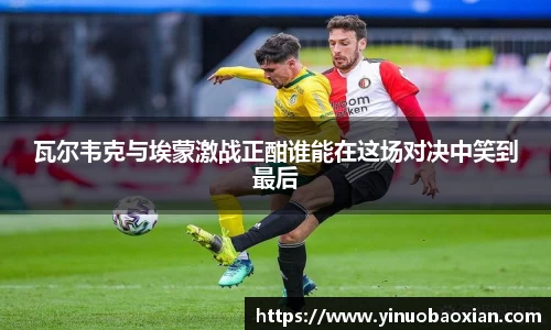 瓦尔韦克与埃蒙激战正酣谁能在这场对决中笑到最后