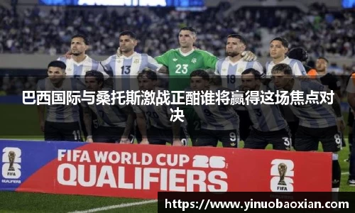巴西国际与桑托斯激战正酣谁将赢得这场焦点对决