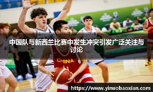 中国队与新西兰比赛中发生冲突引发广泛关注与讨论