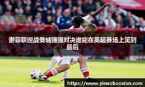 谢菲联迎战曼城强强对决谁能在英超赛场上笑到最后
